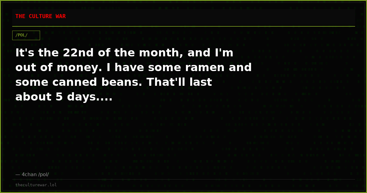 It's the 22nd of the month, and I'm out of money. I have some ramen and some canned beans. That'll last about 5 days....