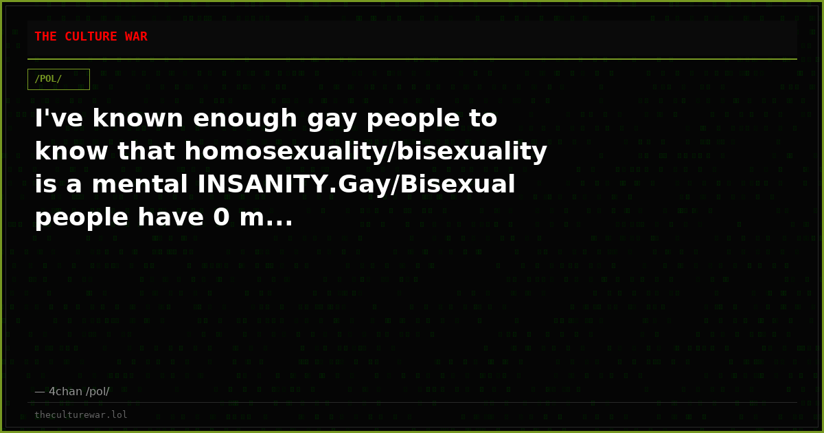 I've known enough gay people to know that homosexuality/bisexuality is a mental INSANITY.Gay/Bisexual people have 0 m...