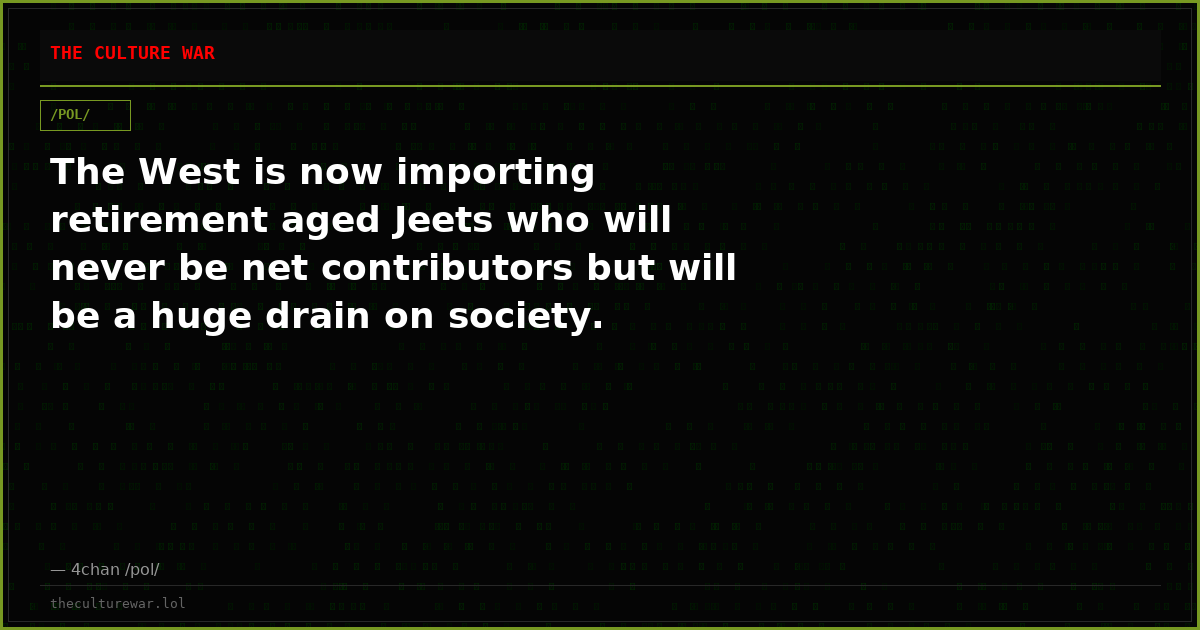The West is now importing retirement aged Jeets who will never be net contributors but will be a huge drain on society.