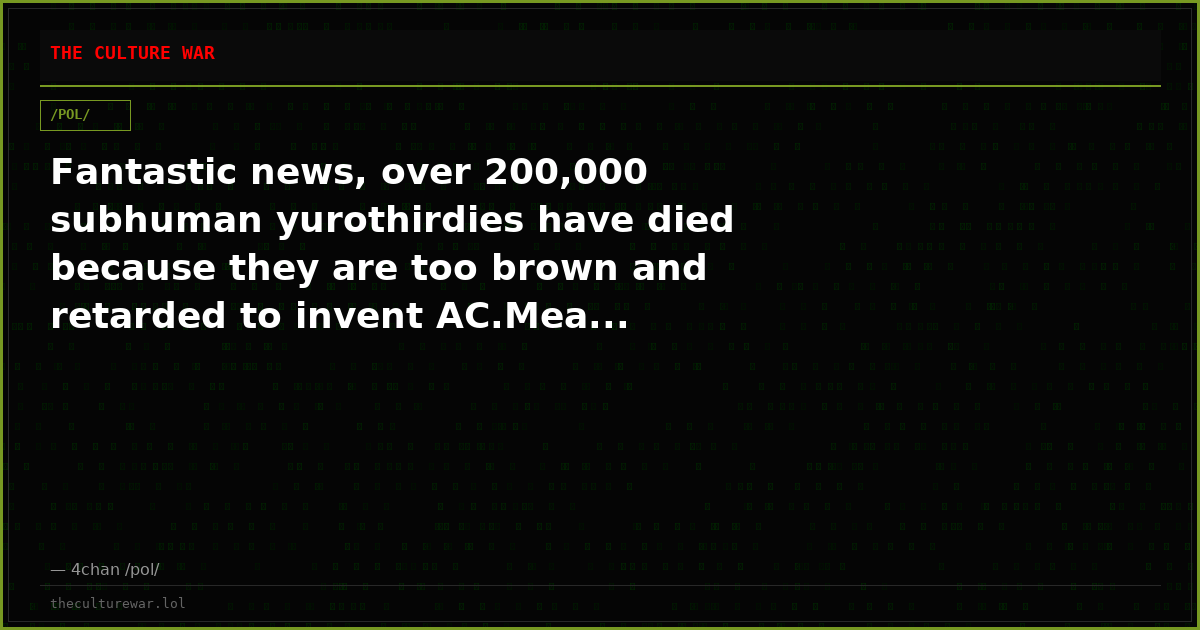Fantastic news, over 200,000 subhuman yurothirdies have died because they are too brown and retarded to invent AC.Mea...