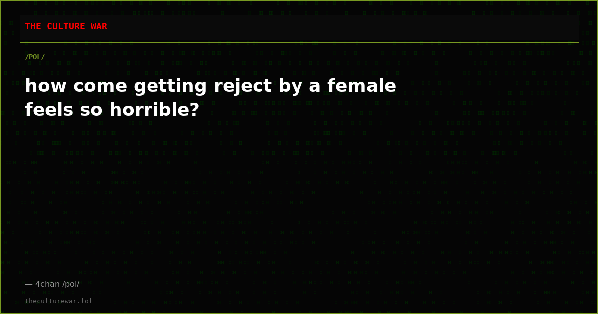 how come getting reject by a female feels so horrible?