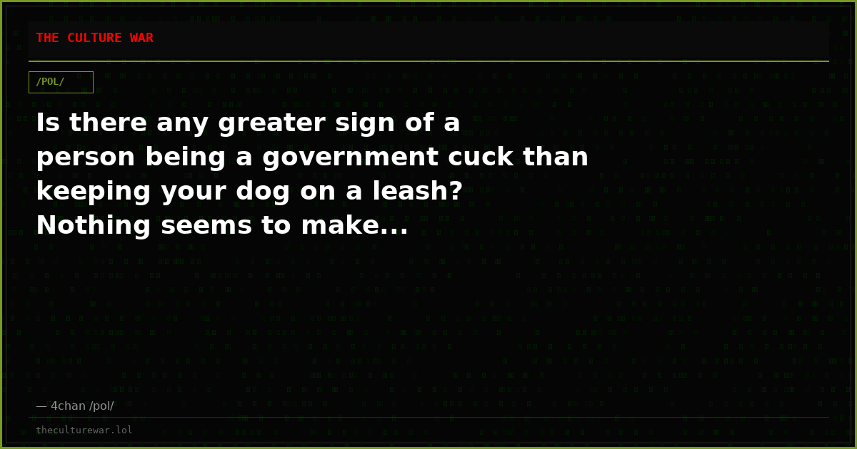 Is there any greater sign of a person being a government cuck than keeping your dog on a leash? Nothing seems to make...