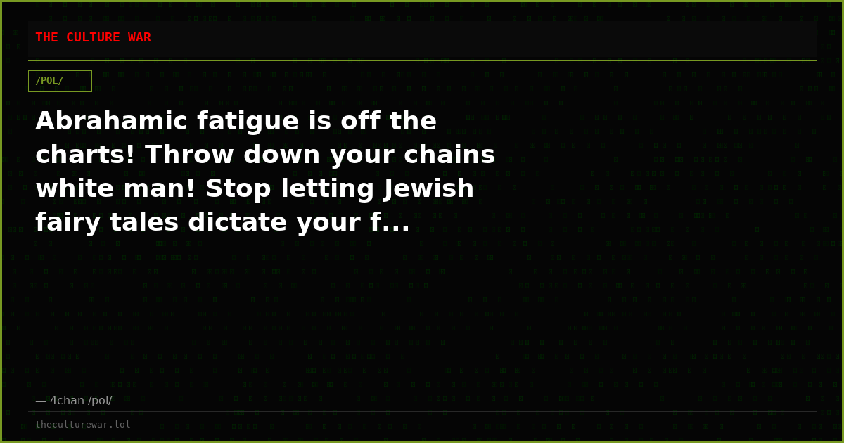 Abrahamic fatigue is off the charts! Throw down your chains white man! Stop letting Jewish fairy tales dictate your f...