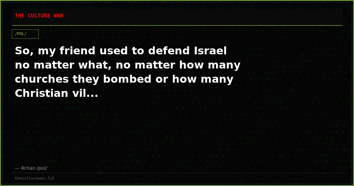 So, my friend used to defend Israel no matter what, no matter how many churches they bombed or how many Christian vil...