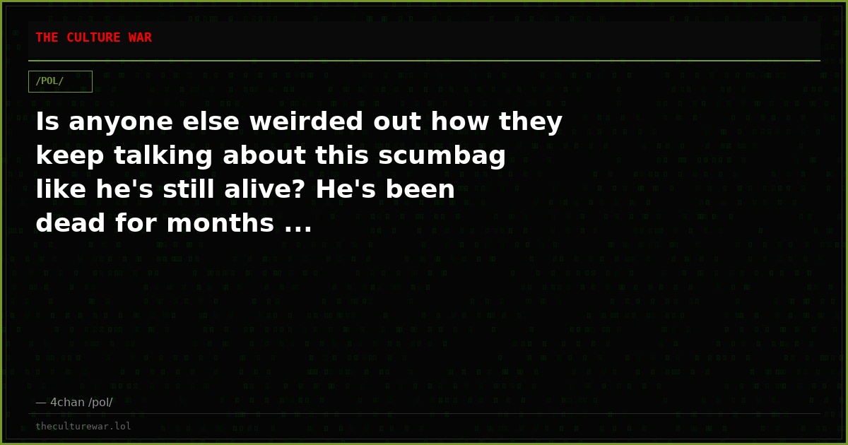Is anyone else weirded out how they keep talking about this scumbag like he's still alive? He's been dead for months ...