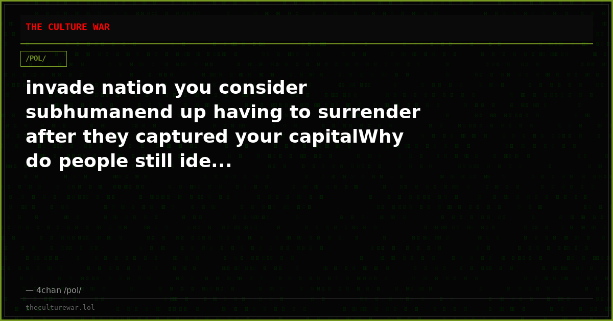 invade nation you consider subhumanend up having to surrender after they captured your capitalWhy do people still ide...