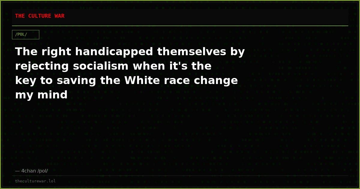 The right handicapped themselves by rejecting socialism when it's the key to saving the White race change my mind