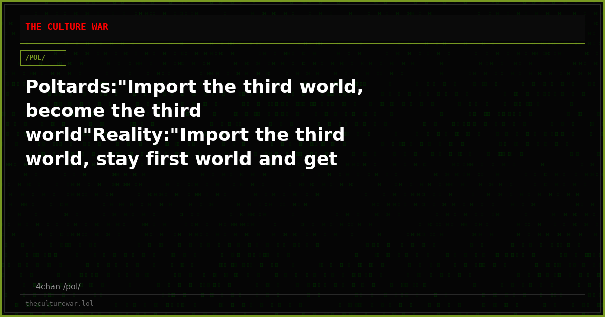 Poltards:"Import the third world, become the third world"Reality:"Import the third world, stay first world and get ri...