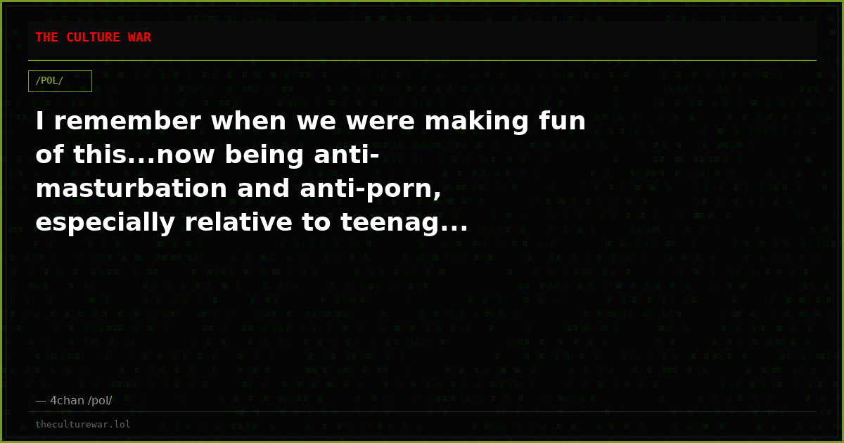 I remember when we were making fun of this...now being anti-masturbation and anti-porn, especially relative to teenag...