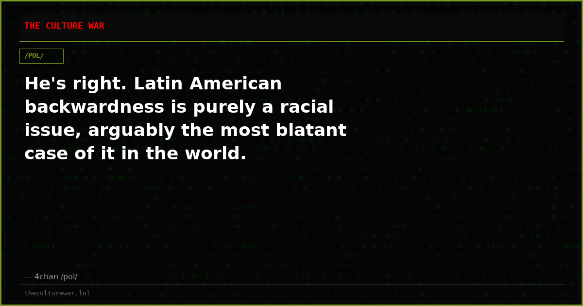 He's right. Latin American backwardness is purely a racial issue, arguably the most blatant case of it in the world.