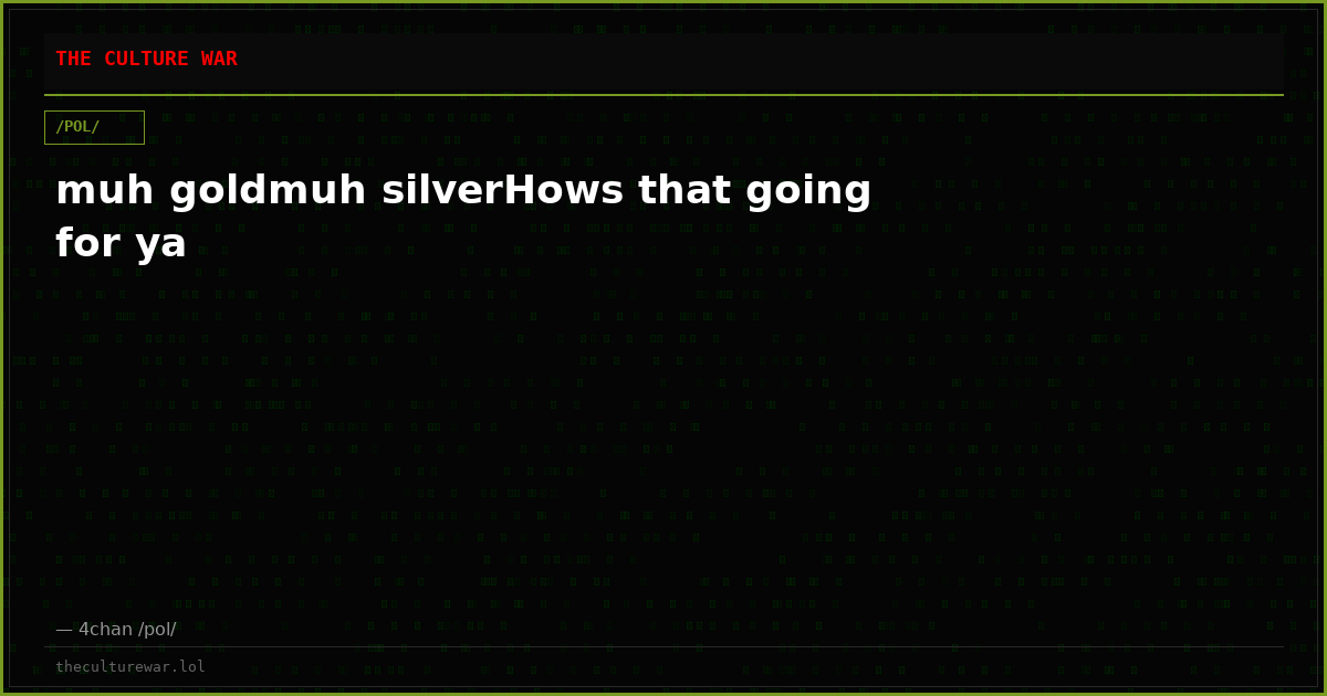 muh goldmuh silverHows that going for ya