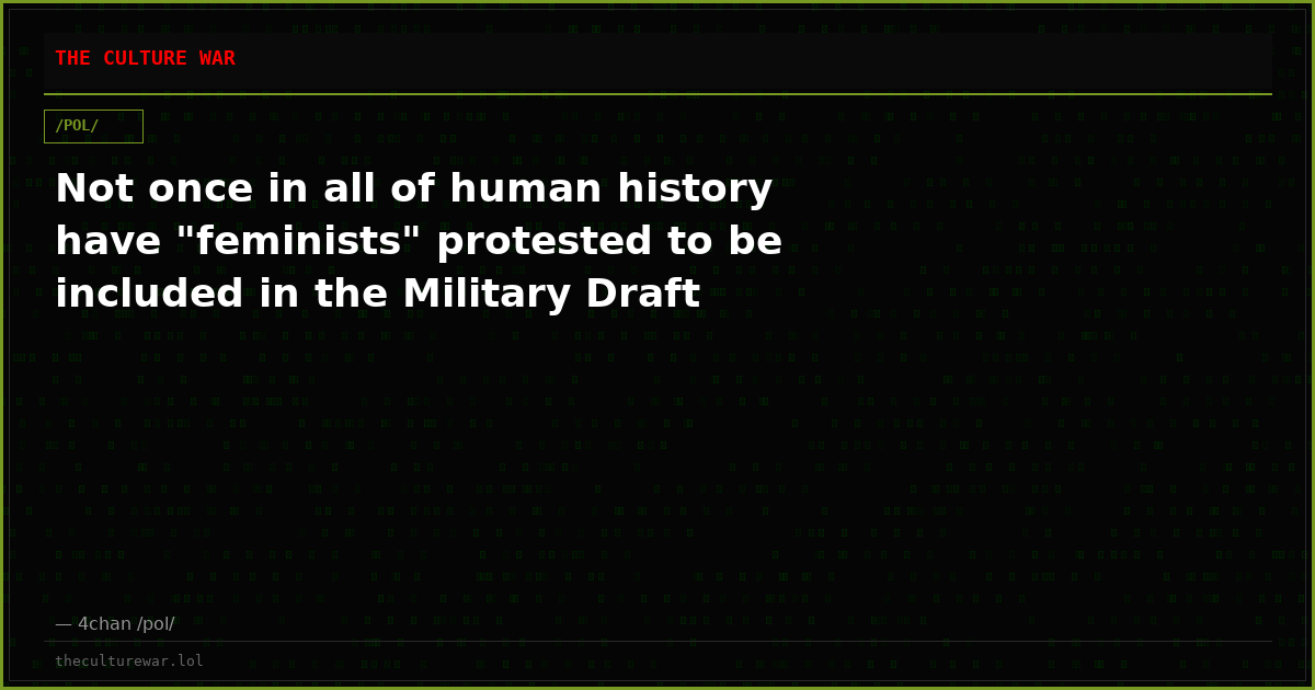 Not once in all of human history have "feminists" protested to be included in the Military Draft