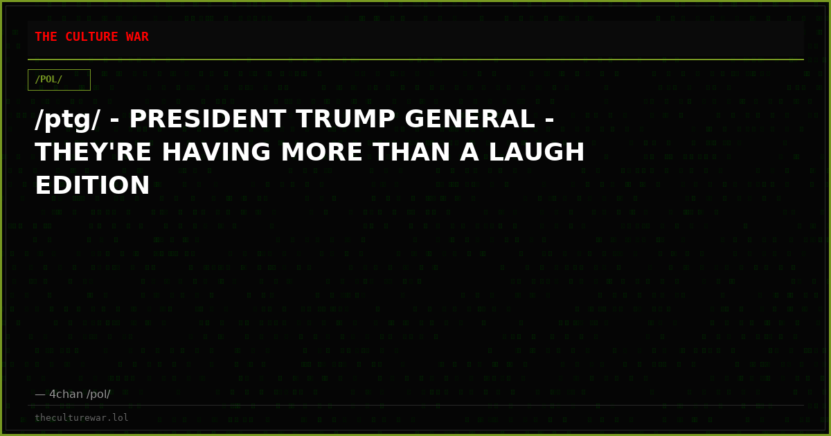 /ptg/ - PRESIDENT TRUMP GENERAL - THEY'RE HAVING MORE THAN A LAUGH EDITION
