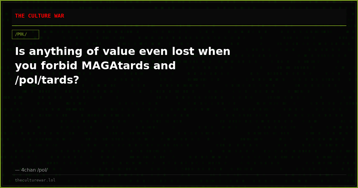 Is anything of value even lost when you forbid MAGAtards and /pol/tards?