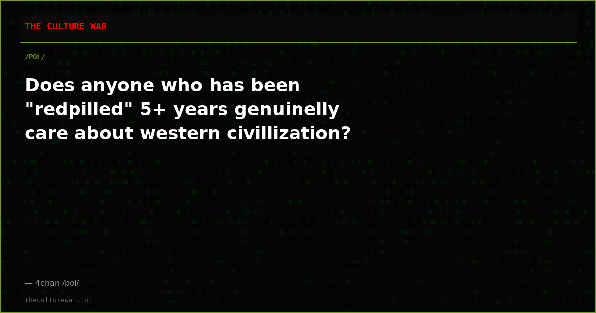 Does anyone who has been "redpilled" 5+ years genuinelly care about western civillization?