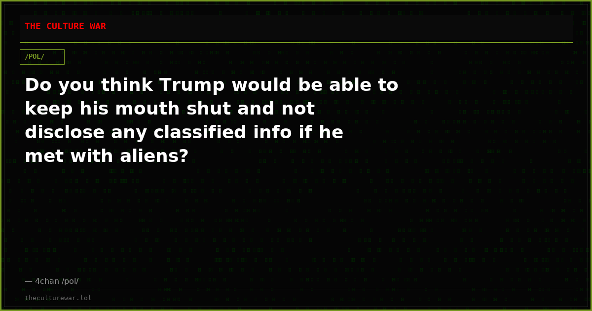 Do you think Trump would be able to keep his mouth shut and not disclose any classified info if he met with aliens?