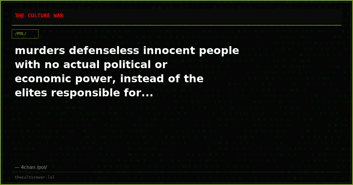 murders defenseless innocent people with no actual political or economic power, instead of the elites responsible for...