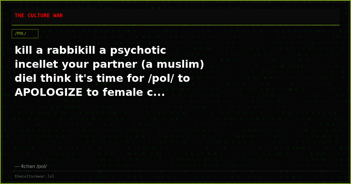kill a rabbikill a psychotic incellet your partner (a muslim) dieI think it's time for /pol/ to APOLOGIZE to female c...