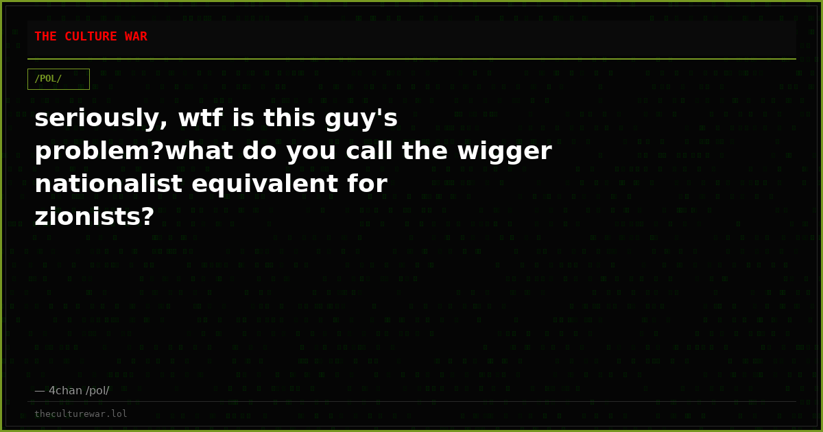 seriously, wtf is this guy's problem?what do you call the wigger nationalist equivalent for zionists?