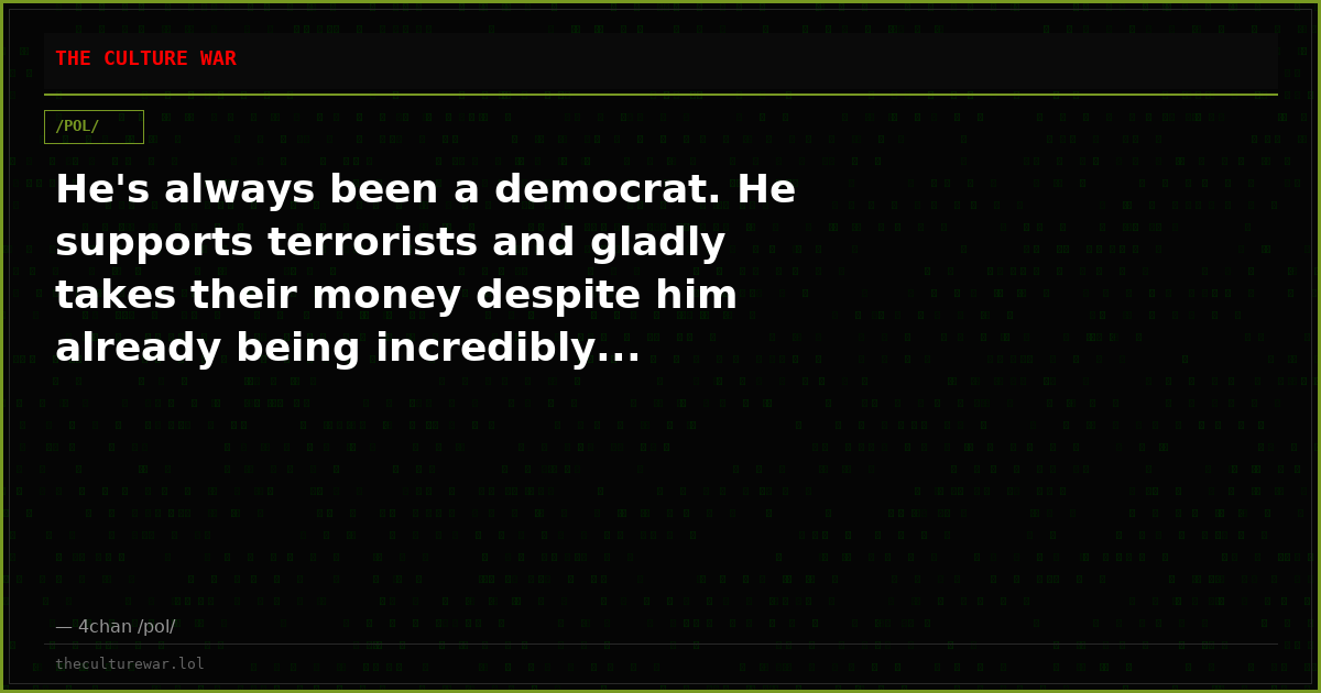 He's always been a democrat. He supports terrorists and gladly takes their money despite him already being incredibly...