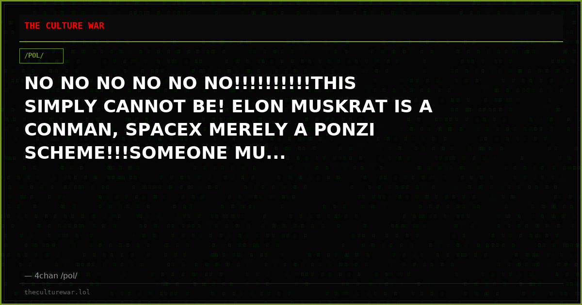 NO NO NO NO NO NO!!!!!!!!!!THIS SIMPLY CANNOT BE! ELON MUSKRAT IS A CONMAN, SPACEX MERELY A PONZI SCHEME!!!SOMEONE MU...