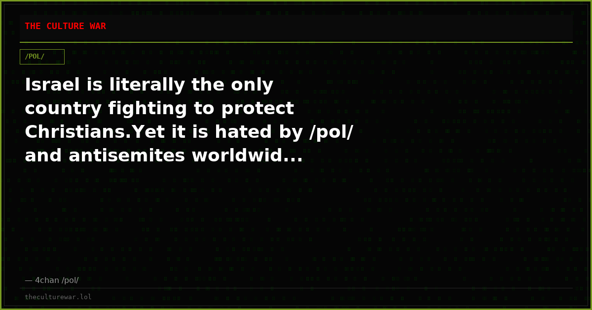 Israel is literally the only country fighting to protect Christians.Yet it is hated by /pol/ and antisemites worldwid...