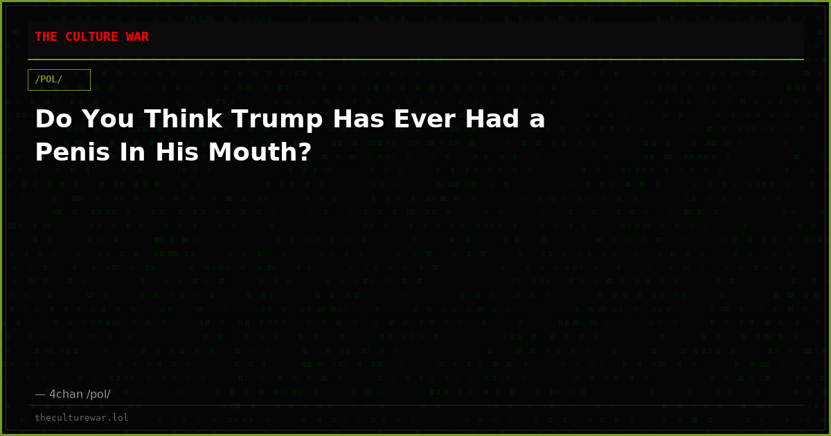 Do You Think Trump Has Ever Had a Penis In His Mouth?