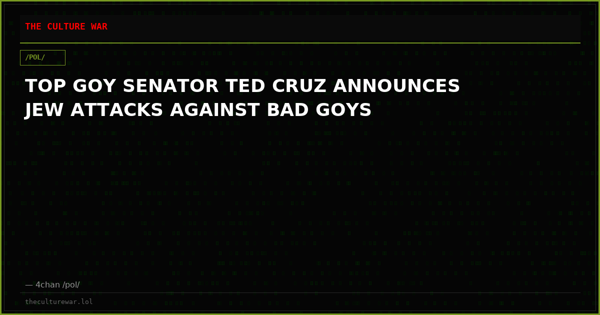TOP GOY SENATOR TED CRUZ ANNOUNCES JEW ATTACKS AGAINST BAD GOYS