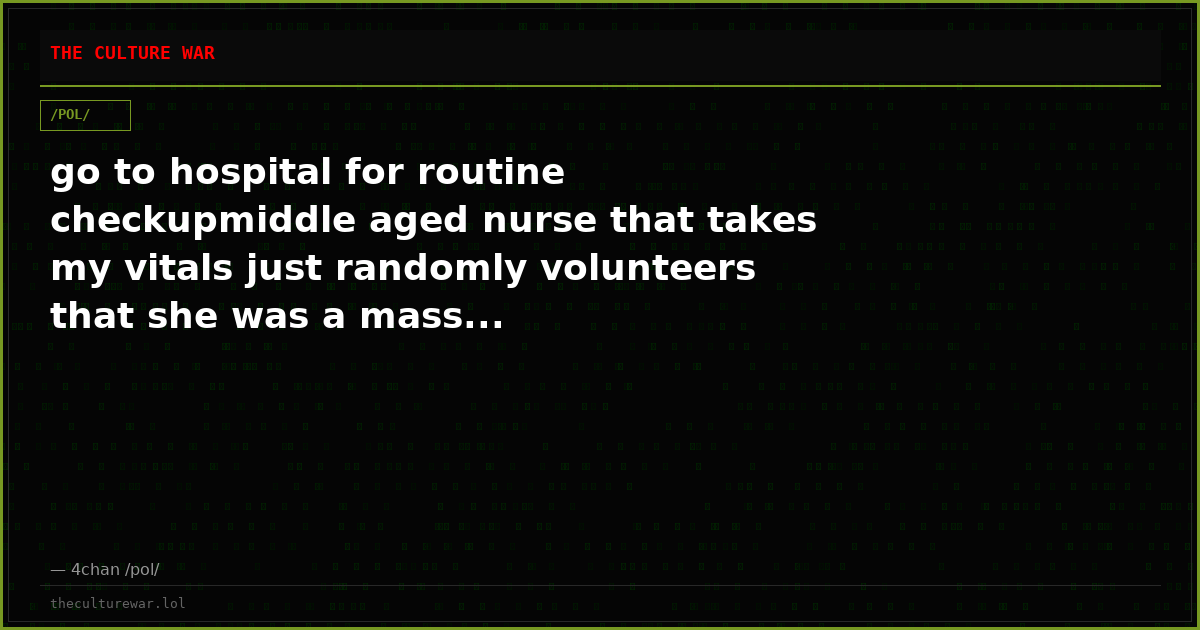 go to hospital for routine checkupmiddle aged nurse that takes my vitals just randomly volunteers that she was a mass...