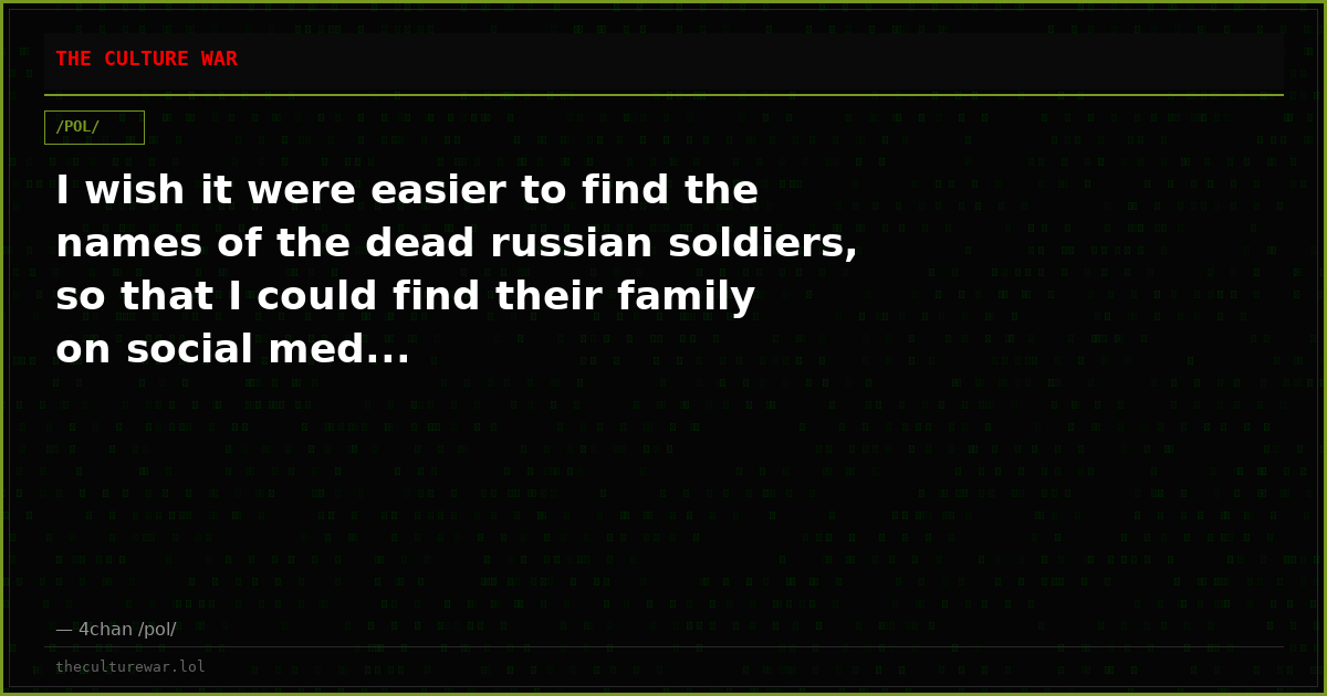 I wish it were easier to find the names of the dead russian soldiers, so that I could find their family on social med...
