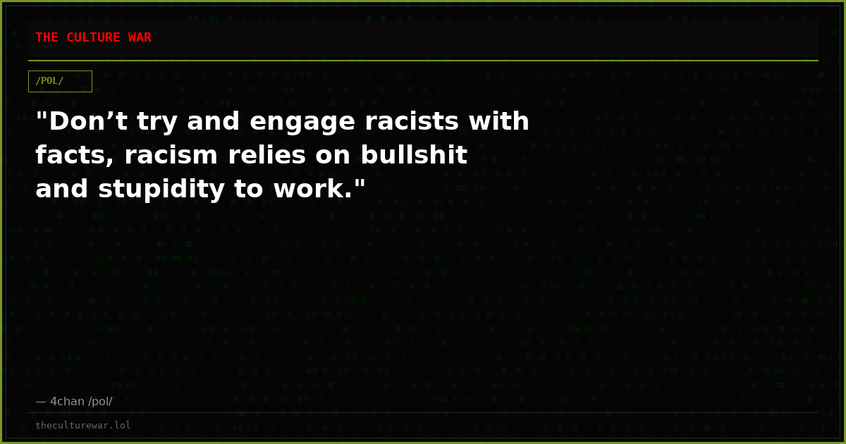 "Don’t try and engage racists with facts, racism relies on bullshit and stupidity to work."