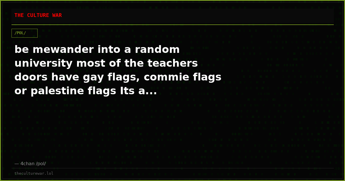 be mewander into a random university most of the teachers doors have gay flags, commie flags or palestine flags Its a...