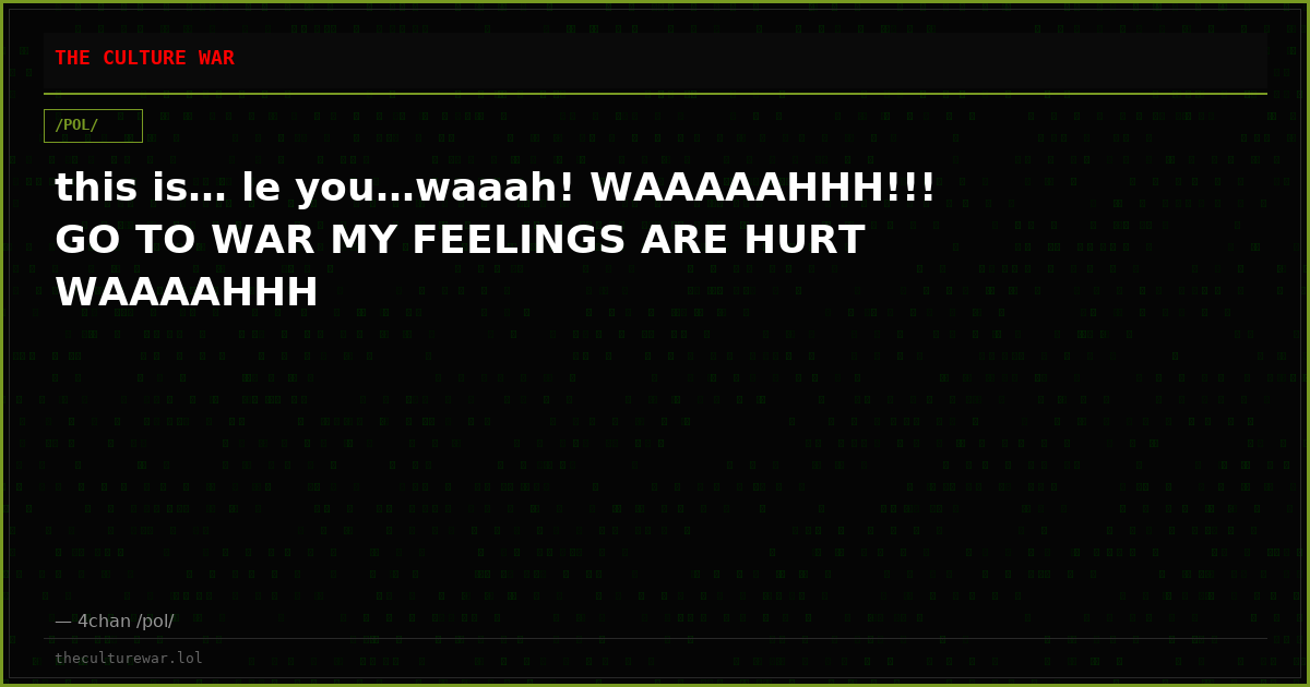 this is… le you…waaah! WAAAAAHHH!!! GO TO WAR MY FEELINGS ARE HURT WAAAAHHH