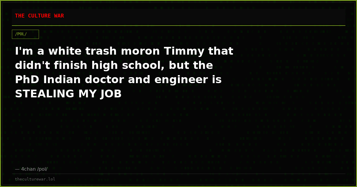 I'm a white trash moron Timmy that didn't finish high school, but the PhD Indian doctor and engineer is STEALING MY JOB