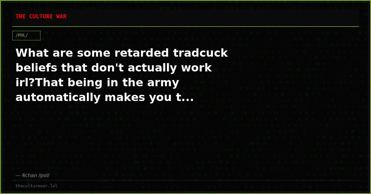 What are some retarded tradcuck beliefs that don't actually work irl?That being in the army automatically makes you t...
