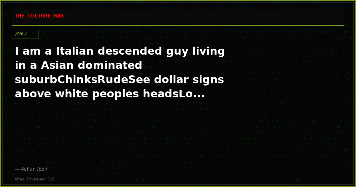 I am a Italian descended guy living in a Asian dominated suburbChinksRudeSee dollar signs above white peoples headsLo...
