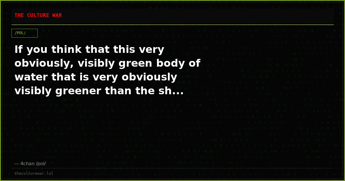 If you think that this very obviously, visibly green body of water that is very obviously visibly greener than the sh...