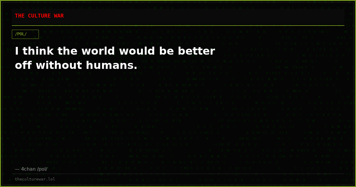 I think the world would be better off without humans.
