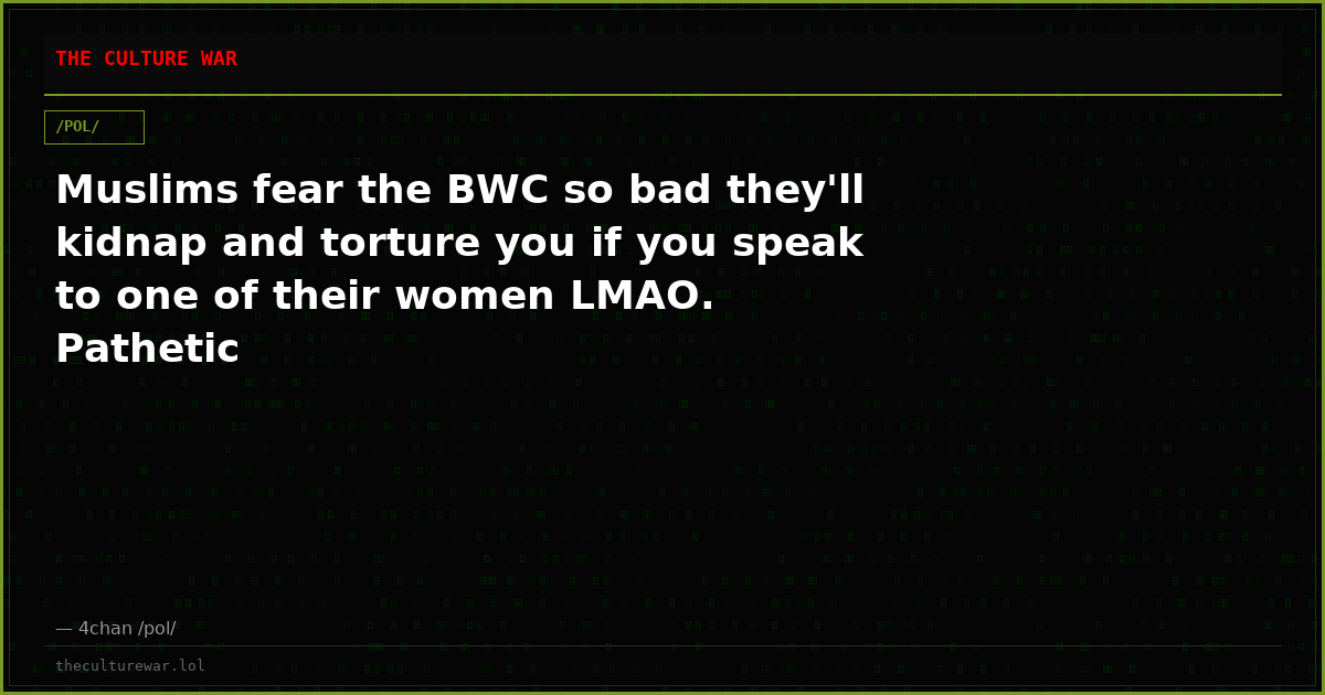 Muslims fear the BWC so bad they'll kidnap and torture you if you speak to one of their women LMAO. Pathetic