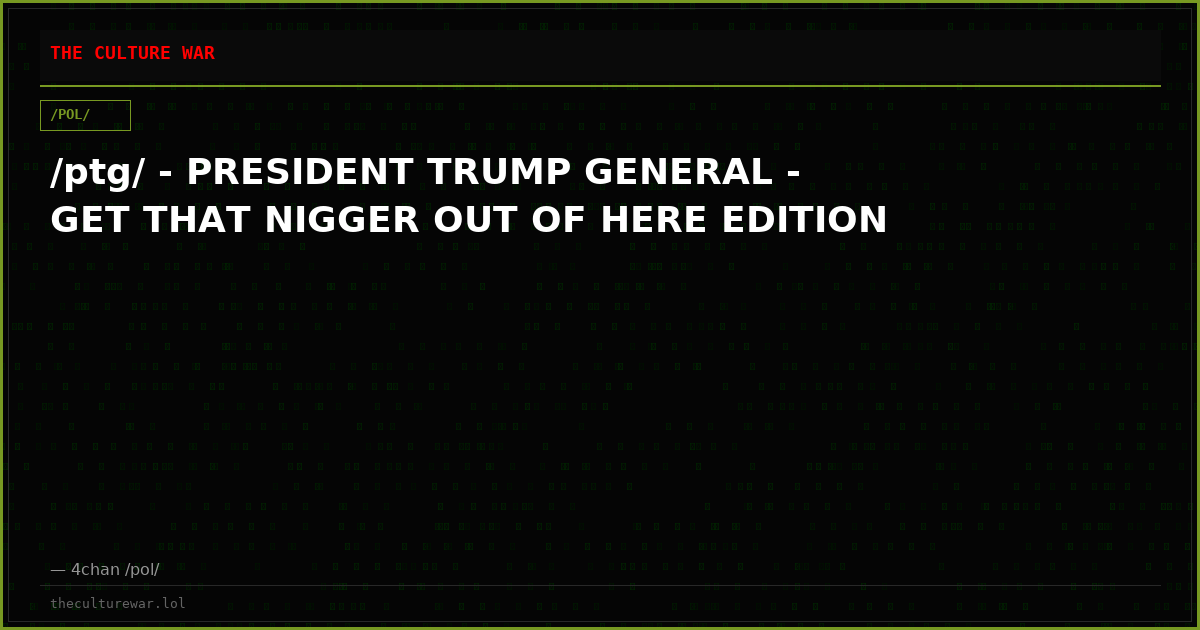 /ptg/ - PRESIDENT TRUMP GENERAL - GET THAT NIGGER OUT OF HERE EDITION