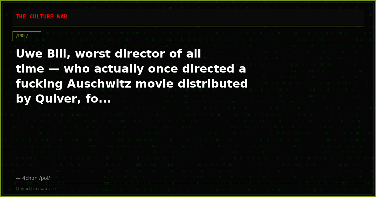 Uwe Bill, worst director of all time — who actually once directed a fucking Auschwitz movie distributed by Quiver, fo...
