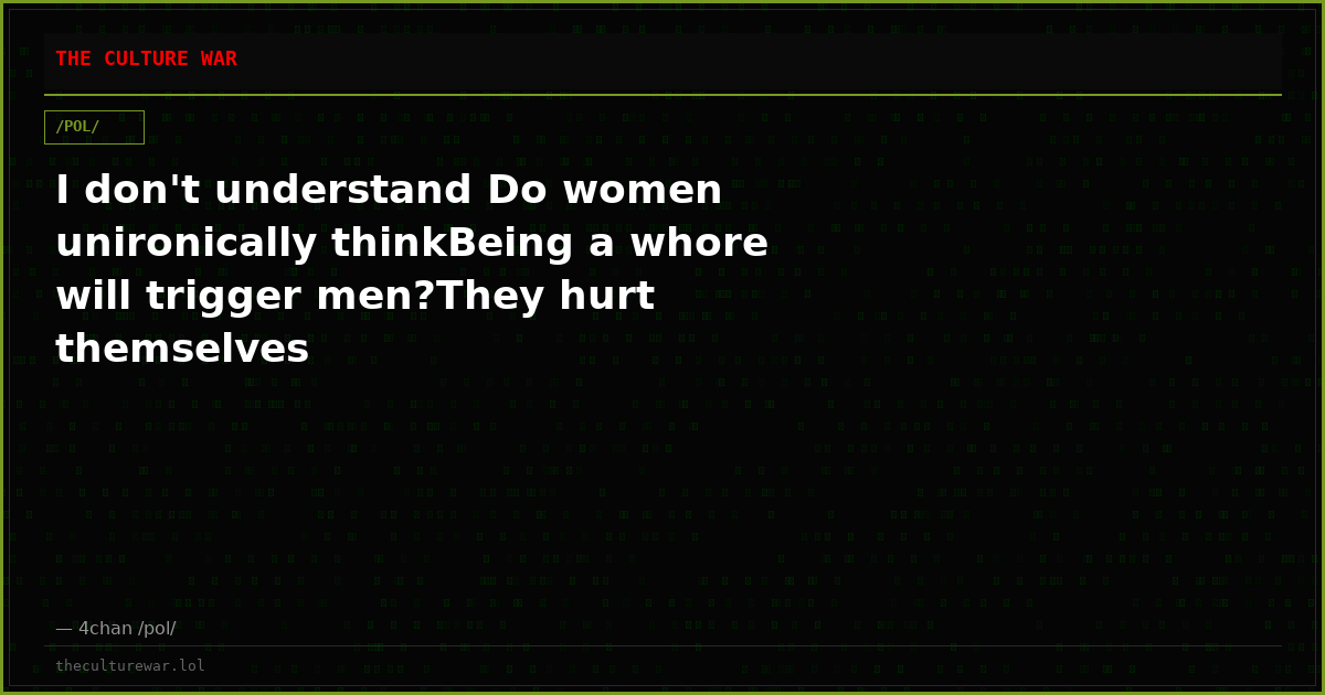 I don't understand Do women unironically thinkBeing a whore will trigger men?They hurt themselves