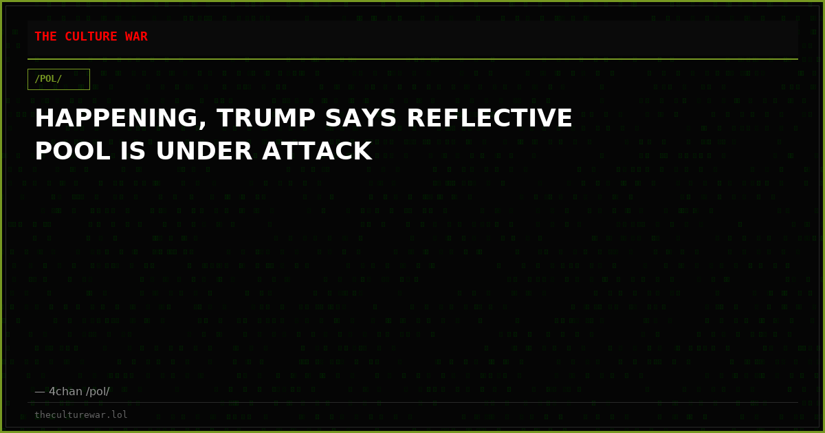 HAPPENING, TRUMP SAYS REFLECTIVE POOL IS UNDER ATTACK