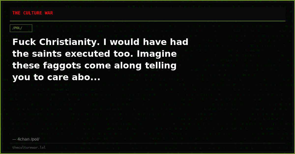 Fuck Christianity. I would have had the saints executed too. Imagine these faggots come along telling you to care abo...