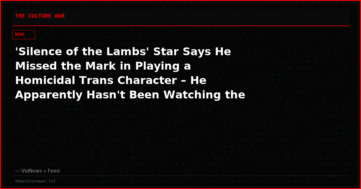 'Silence of the Lambs' Star Says He Missed the Mark in Playing a Homicidal Trans Character – He Apparently Hasn't Been Watching the News
