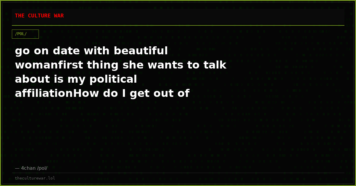 go on date with beautiful womanfirst thing she wants to talk about is my political affiliationHow do I get out of thi...