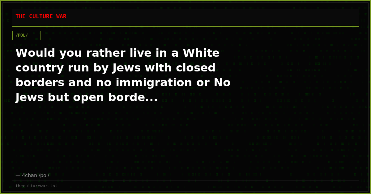 Would you rather live in a White country run by Jews with closed borders and no immigration or No Jews but open borde...