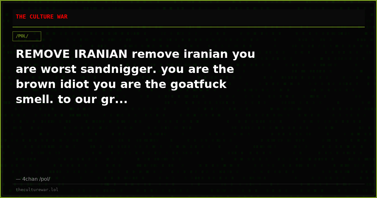 REMOVE IRANIAN remove iranian you are worst sandnigger. you are the brown idiot you are the goatfuck smell. to our gr...