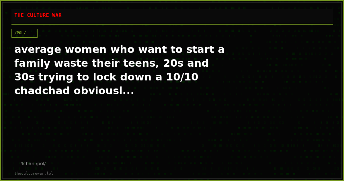 average women who want to start a family waste their teens, 20s and 30s trying to lock down a 10/10 chadchad obviousl...