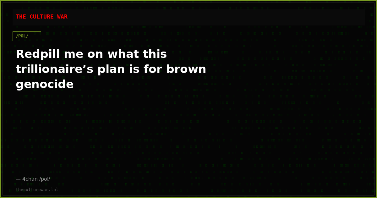 Redpill me on what this trillionaire’s plan is for brown genocide